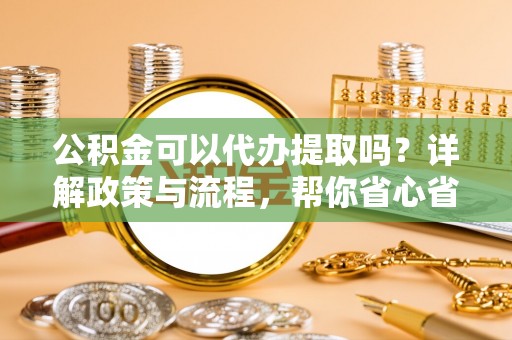 磴口公积金可以代办提取吗？详解政策与流程，帮你省心省力