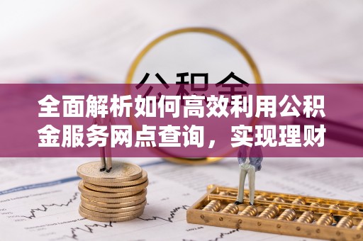 磴口全面解析如何高效利用公积金服务网点查询，实现理财与生活优化