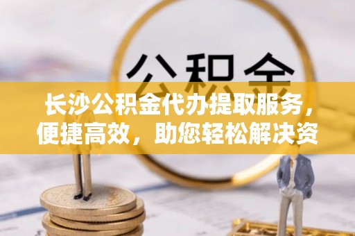 磴口长沙公积金代办提取服务，便捷高效，助您轻松解决资金需求
