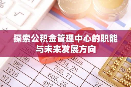磴口探索公积金管理中心的职能与未来发展方向