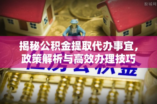 磴口揭秘公积金提取代办事宜，政策解析与高效办理技巧