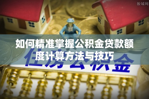 磴口如何精准掌握公积金贷款额度计算方法与技巧