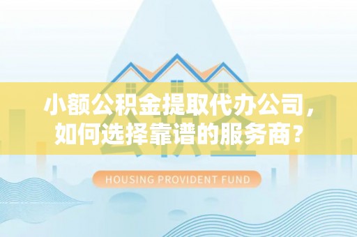 磴口小额公积金提取代办公司，如何选择靠谱的服务商？