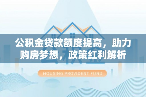 磴口公积金贷款额度提高，助力购房梦想，政策红利解析