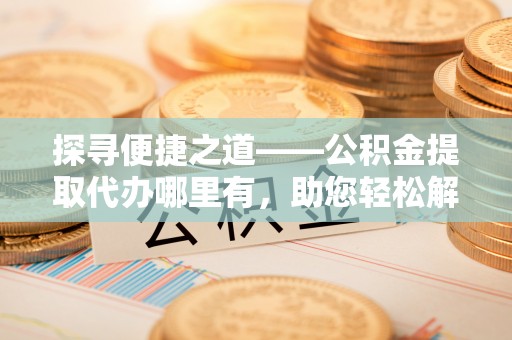 磴口探寻便捷之道——公积金提取代办哪里有，助您轻松解决资金难题