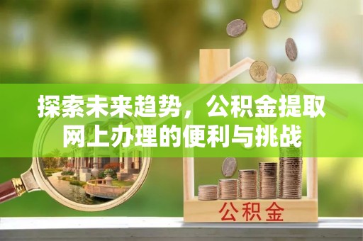 磴口探索未来趋势，公积金提取网上办理的便利与挑战