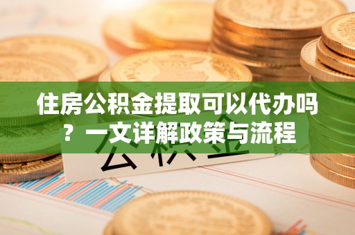 磴口住房公积金提取可以代办吗？一文详解政策与流程