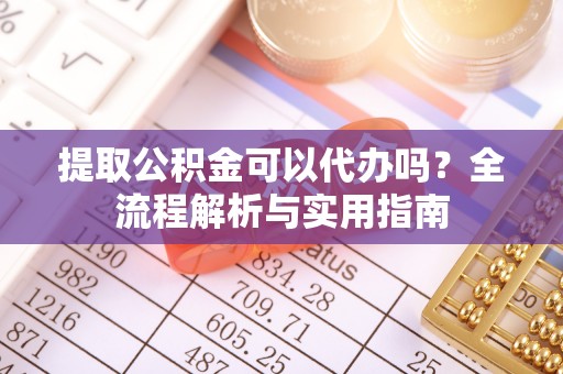 磴口提取公积金可以代办吗？全流程解析与实用指南