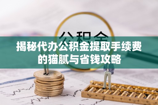 磴口揭秘代办公积金提取手续费的猫腻与省钱攻略