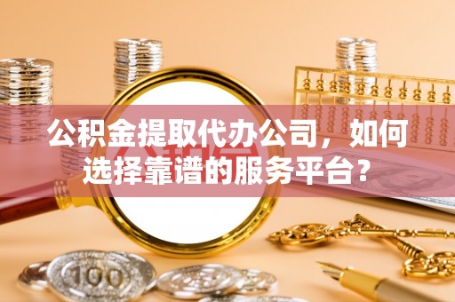 磴口公积金提取代办公司，如何选择靠谱的服务平台？