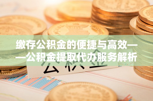 磴口缴存公积金的便捷与高效——公积金提取代办服务解析