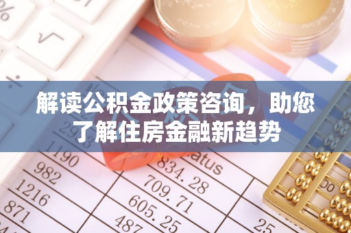 磴口解读公积金政策咨询，助您了解住房金融新趋势