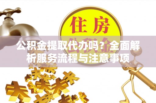 磴口公积金提取代办吗？全面解析服务流程与注意事项