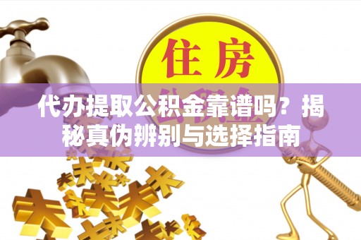 磴口代办提取公积金靠谱吗？揭秘真伪辨别与选择指南