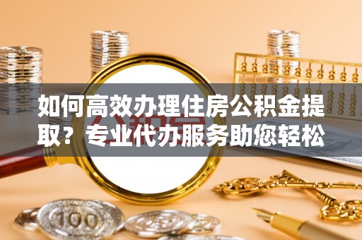 磴口如何高效办理住房公积金提取？专业代办服务助您轻松搞定