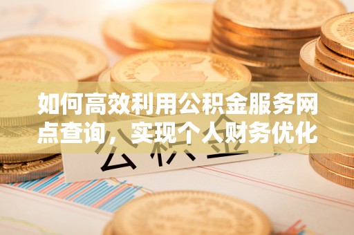 磴口如何高效利用公积金服务网点查询，实现个人财务优化
