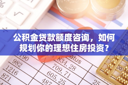 磴口公积金贷款额度咨询，如何规划你的理想住房投资？