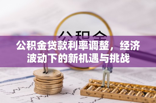 磴口公积金贷款利率调整，经济波动下的新机遇与挑战