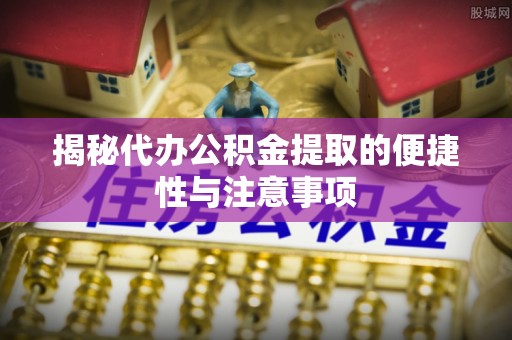 磴口揭秘代办公积金提取的便捷性与注意事项