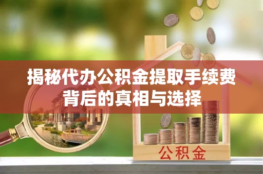 磴口揭秘代办公积金提取手续费背后的真相与选择