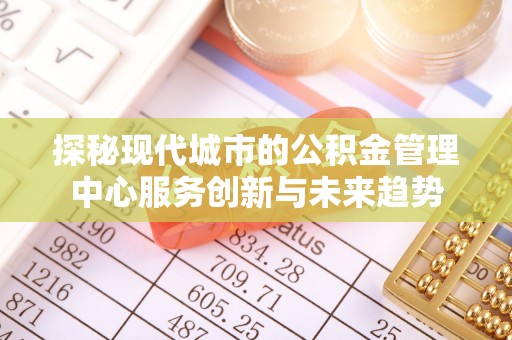 磴口探秘现代城市的公积金管理中心服务创新与未来趋势