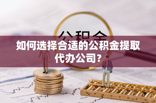 磴口如何选择合适的公积金提取代办公司？