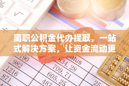 磴口离职公积金代办提取，一站式解决方案，让资金流动更便捷