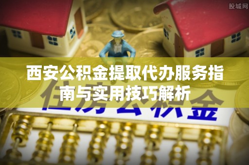 磴口西安公积金提取代办服务指南与实用技巧解析