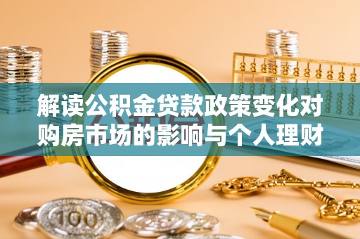 磴口解读公积金贷款政策变化对购房市场的影响与个人理财规划的启示
