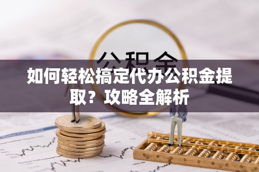 磴口如何轻松搞定代办公积金提取？攻略全解析