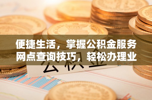 磴口便捷生活，掌握公积金服务网点查询技巧，轻松办理业务
