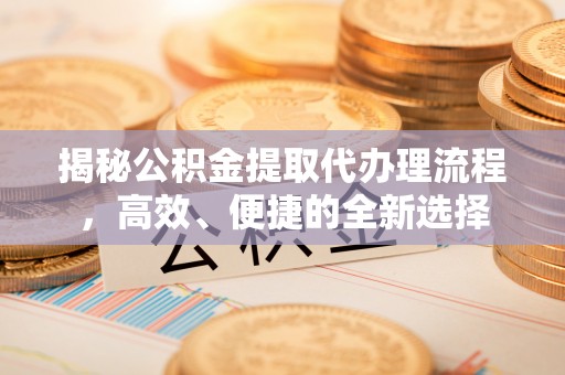 磴口揭秘公积金提取代办理流程，高效、便捷的全新选择