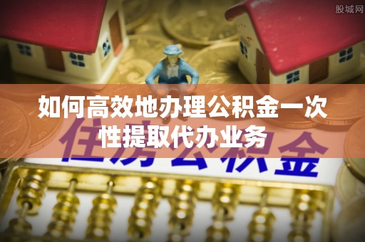 磴口如何高效地办理公积金一次性提取代办业务