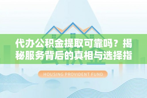 磴口代办公积金提取可靠吗？揭秘服务背后的真相与选择指南