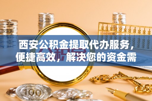 磴口西安公积金提取代办服务，便捷高效，解决您的资金需求