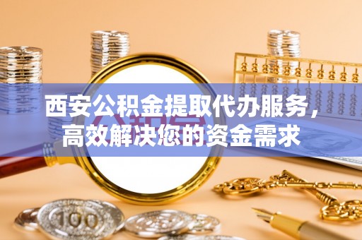 磴口西安公积金提取代办服务，高效解决您的资金需求