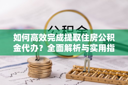 磴口如何高效完成提取住房公积金代办？全面解析与实用指南