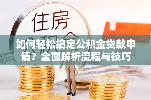 磴口如何轻松搞定公积金贷款申请？全面解析流程与技巧