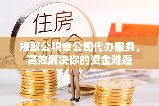 磴口提取公积金公司代办服务，高效解决你的资金难题