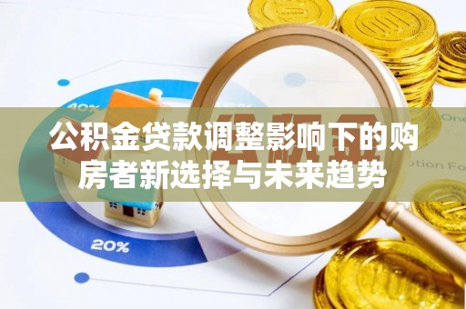 磴口公积金贷款调整影响下的购房者新选择与未来趋势