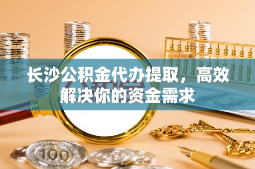 磴口长沙公积金代办提取，高效解决你的资金需求