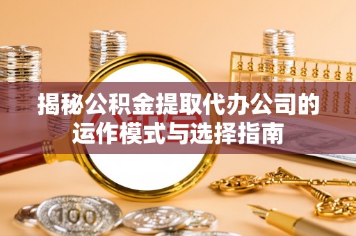 磴口揭秘公积金提取代办公司的运作模式与选择指南