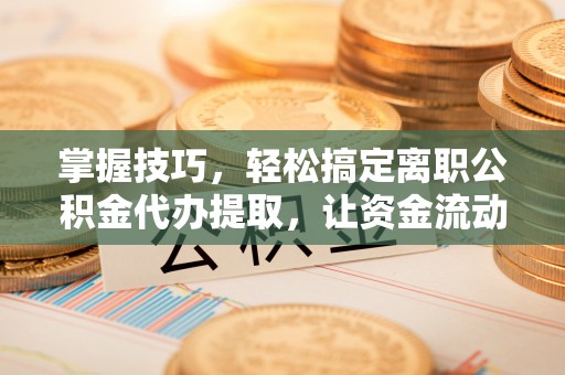 磴口掌握技巧，轻松搞定离职公积金代办提取，让资金流动更便捷