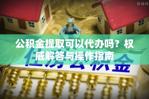 磴口公积金提取可以代办吗？权威解答与操作指南