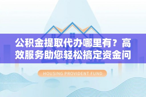 磴口公积金提取代办哪里有？高效服务助您轻松搞定资金问题