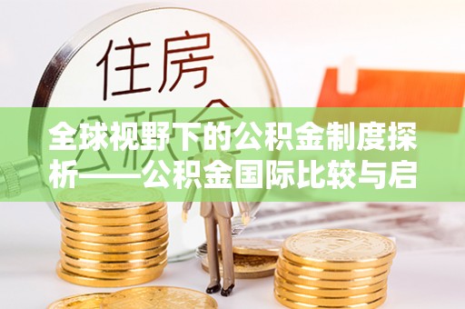 磴口全球视野下的公积金制度探析——公积金国际比较与启示
