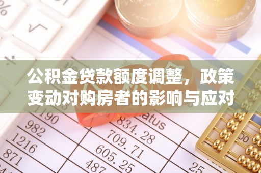 磴口公积金贷款额度调整，政策变动对购房者的影响与应对策略