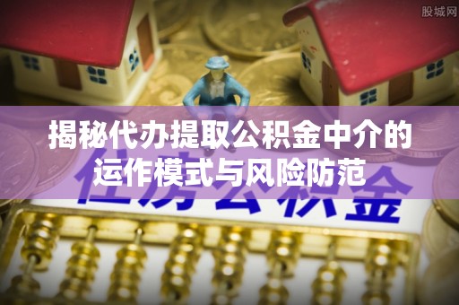 磴口揭秘代办提取公积金中介的运作模式与风险防范