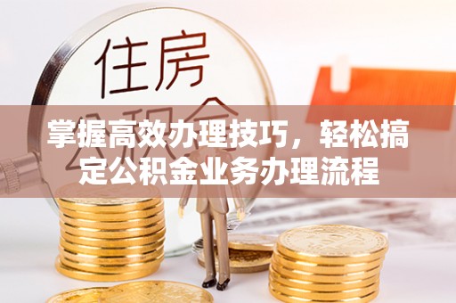 磴口掌握高效办理技巧，轻松搞定公积金业务办理流程