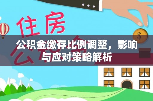 磴口公积金缴存比例调整，影响与应对策略解析